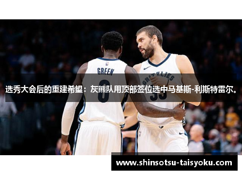 选秀大会后的重建希望：灰熊队用顶部签位选中马基斯-利斯特雷尔。